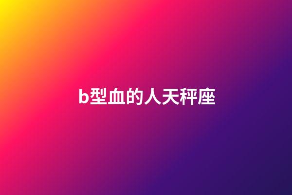 b型血的人天秤座-第1张-星座运势-玄机派