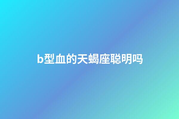 b型血的天蝎座聪明吗-第1张-星座运势-玄机派