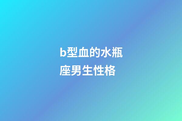 b型血的水瓶座男生性格-第1张-星座运势-玄机派