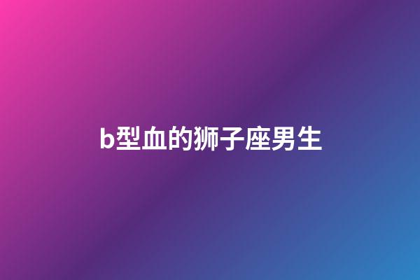 b型血的狮子座男生-第1张-星座运势-玄机派