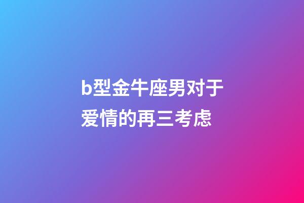 b型金牛座男对于爱情的再三考虑-第1张-星座运势-玄机派
