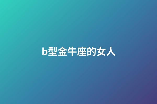 b型金牛座的女人-第1张-星座运势-玄机派