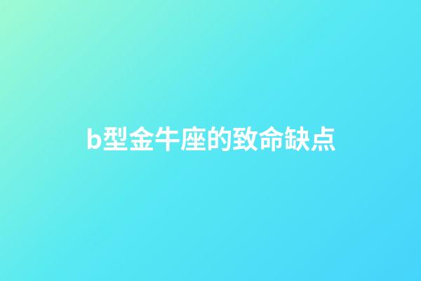 b型金牛座的致命缺点(金牛座容易被忽视的几个缺点,你发现了吗?)-第1张-观点-玄机派