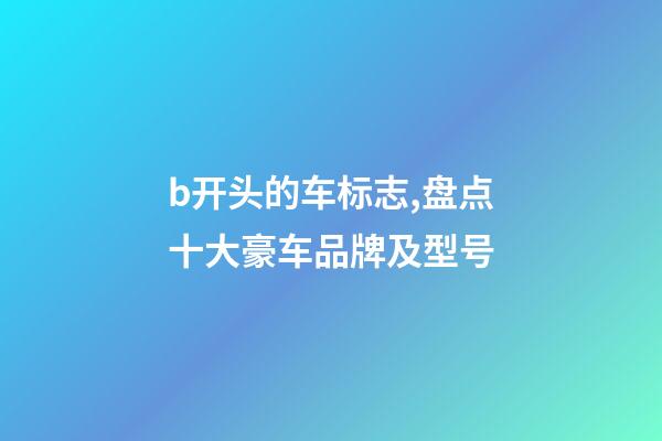 b开头的车标志,盘点十大豪车品牌及型号-第1张-观点-玄机派