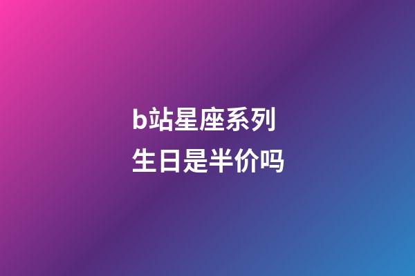 b站星座系列生日是半价吗-第1张-星座运势-玄机派