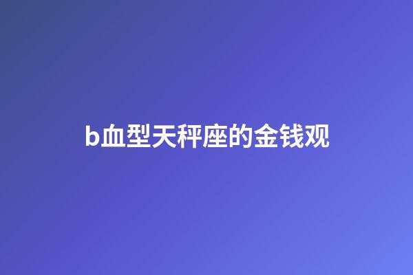 b血型天秤座的金钱观-第1张-星座运势-玄机派