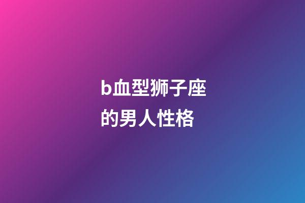 b血型狮子座的男人性格-第1张-星座运势-玄机派