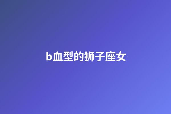 b血型的狮子座女-第1张-星座运势-玄机派