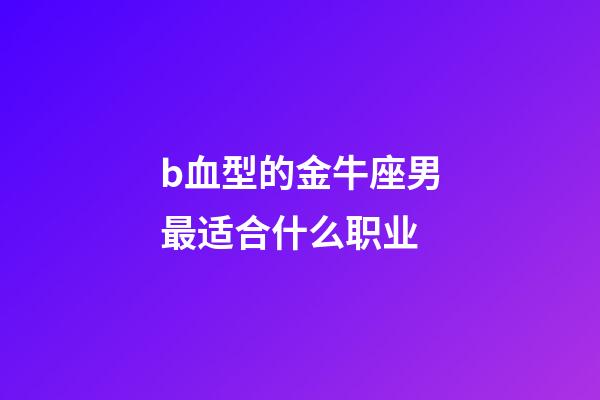b血型的金牛座男最适合什么职业-第1张-星座运势-玄机派
