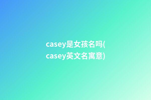 casey是女孩名吗(casey英文名寓意)