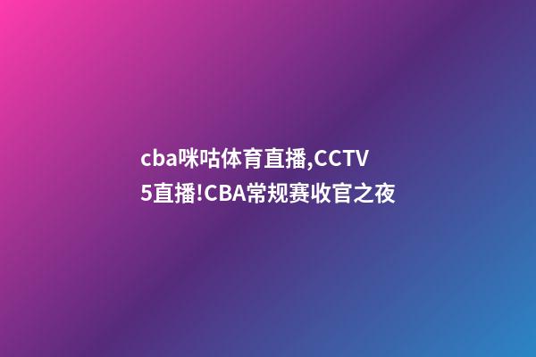 cba咪咕体育直播,CCTV5直播!CBA常规赛收官之夜-第1张-观点-玄机派