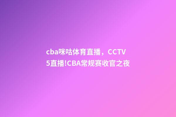 cba咪咕体育直播，CCTV5直播!CBA常规赛收官之夜-第1张-观点-玄机派