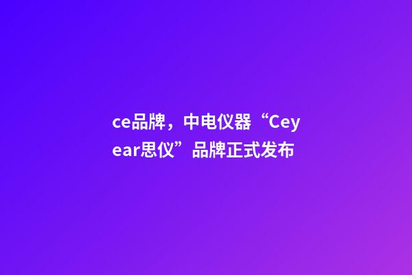 ce品牌，中电仪器“Ceyear思仪”品牌正式发布-第1张-观点-玄机派