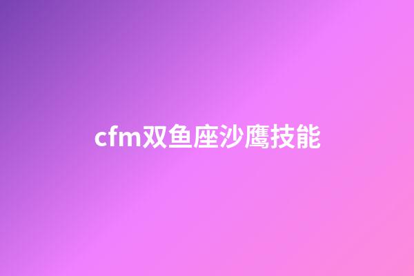 cfm双鱼座沙鹰技能-第1张-星座运势-玄机派
