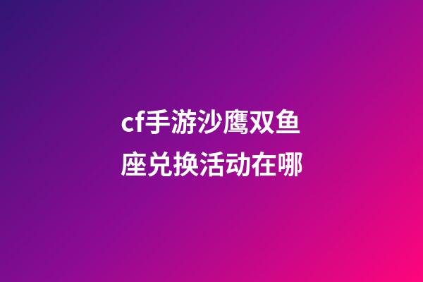 cf手游沙鹰双鱼座兑换活动在哪-第1张-星座运势-玄机派