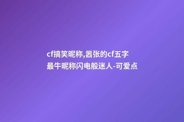 cf搞笑昵称,嚣张的cf五字最牛昵称闪电般迷人-可爱点-第1张-观点-玄机派