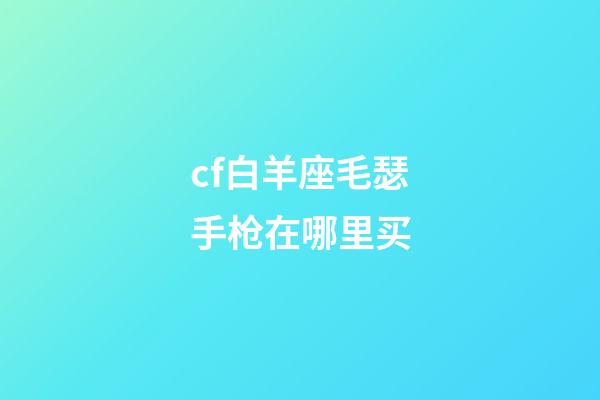 cf白羊座毛瑟手枪在哪里买