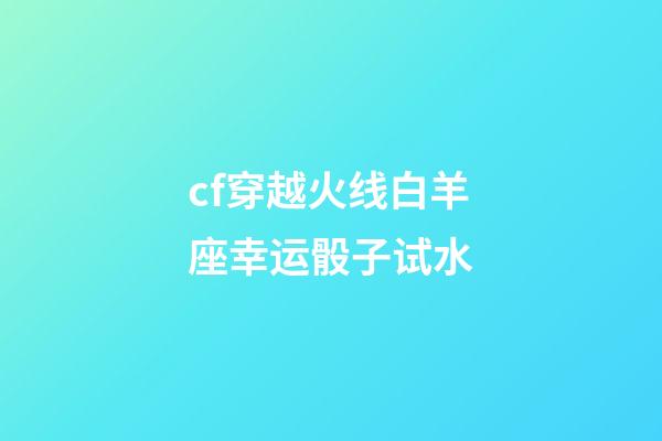 cf穿越火线白羊座幸运骰子试水-第1张-星座运势-玄机派