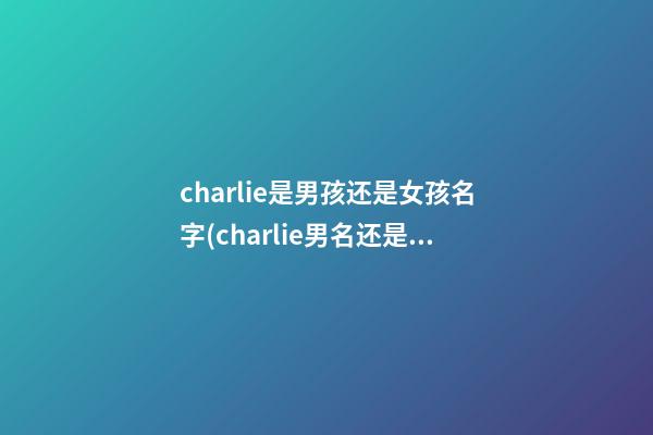 charlie是男孩还是女孩名字(charlie男名还是女名)