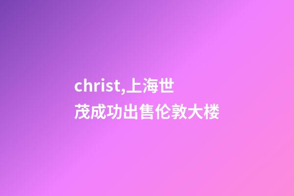 christ,上海世茂成功出售伦敦大楼-第1张-观点-玄机派