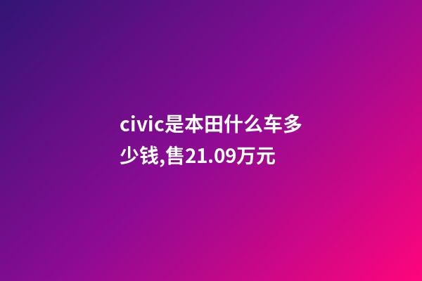 civic是本田什么车多少钱,售21.09万元-第1张-观点-玄机派
