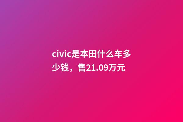 civic是本田什么车多少钱，售21.09万元-第1张-观点-玄机派