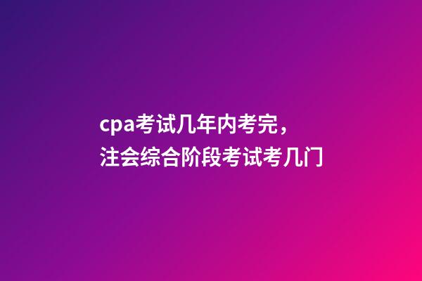 cpa考试几年内考完，注会综合阶段考试考几门-第1张-观点-玄机派