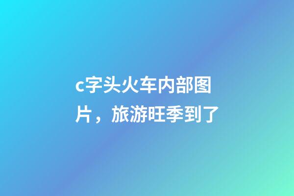 c字头火车内部图片，旅游旺季到了-第1张-观点-玄机派