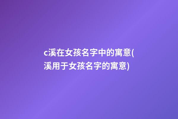 c溪在女孩名字中的寓意(溪用于女孩名字的寓意)