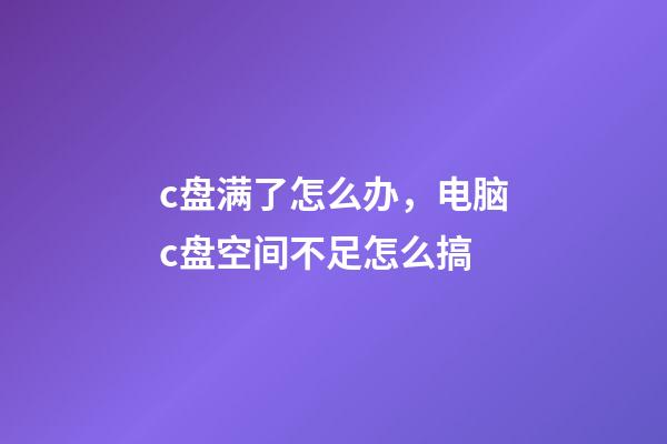 c盘满了怎么办，电脑c盘空间不足怎么搞-第1张-观点-玄机派