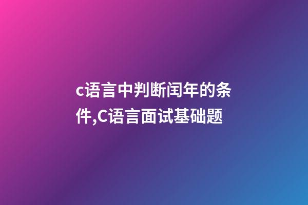 c语言中判断闰年的条件,C语言面试基础题(前篇)-第1张-观点-玄机派
