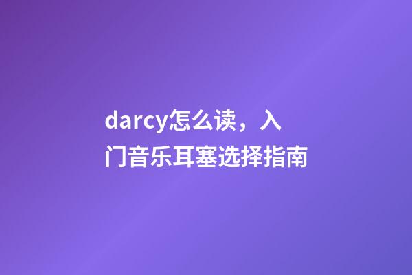 darcy怎么读，入门音乐耳塞选择指南-第1张-观点-玄机派