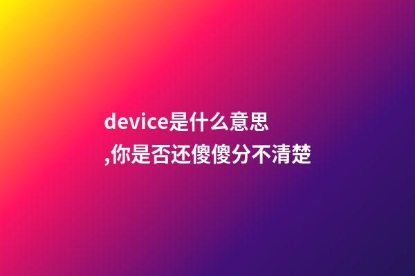 device是什么意思,你是否还傻傻分不清楚-第1张-观点-玄机派