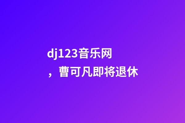 dj123音乐网，曹可凡即将退休
