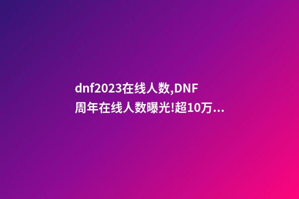 dnf2023在线人数,DNF周年在线人数曝光!超10万勇士回归-第1张-观点-玄机派