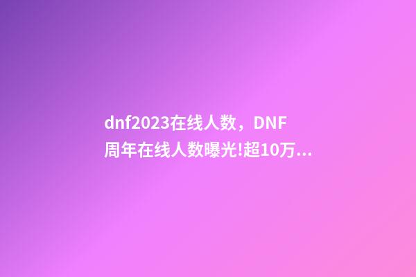 dnf2023在线人数，DNF周年在线人数曝光!超10万勇士回归-第1张-观点-玄机派