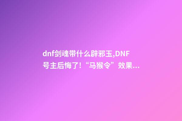 dnf剑魂带什么辟邪玉,DNF号主后悔了!“马猴令”效果显著-第1张-观点-玄机派