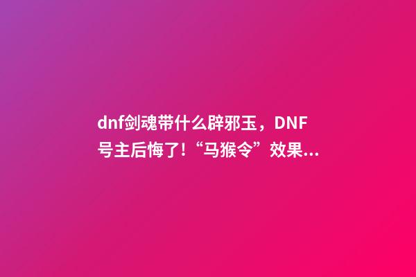 dnf剑魂带什么辟邪玉，DNF号主后悔了!“马猴令”效果显著-第1张-观点-玄机派