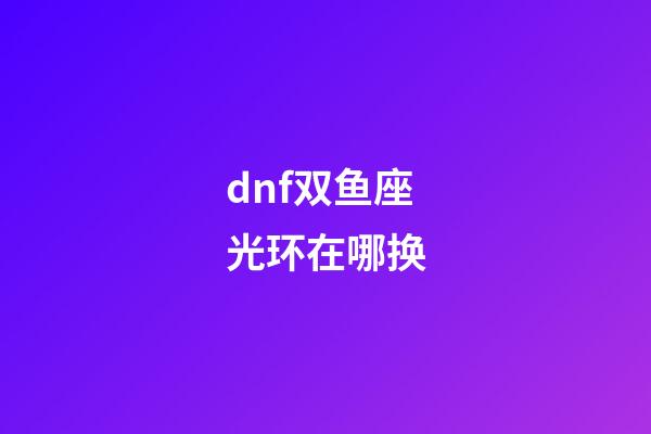 dnf双鱼座光环在哪换-第1张-星座运势-玄机派