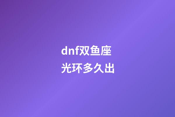 dnf双鱼座光环多久出-第1张-星座运势-玄机派