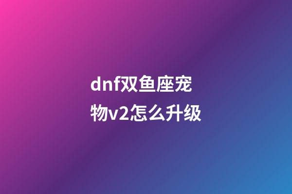 dnf双鱼座宠物v2怎么升级-第1张-星座运势-玄机派