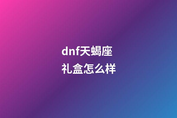 dnf天蝎座礼盒怎么样-第1张-星座运势-玄机派