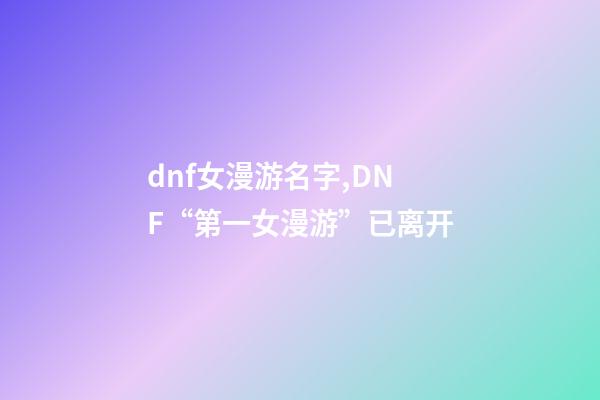 dnf女漫游名字,DNF“第一女漫游”已离开-第1张-观点-玄机派