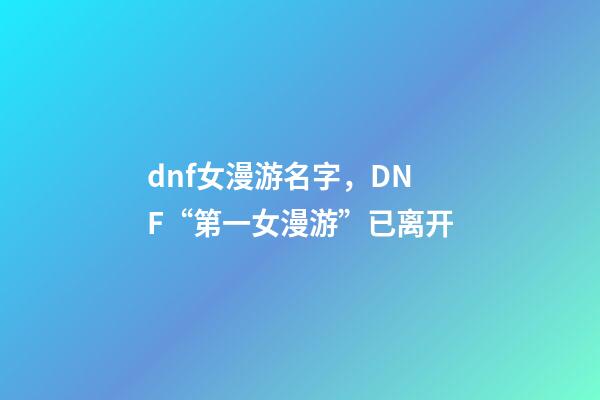 dnf女漫游名字，DNF“第一女漫游”已离开-第1张-观点-玄机派