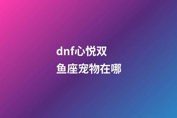 dnf心悦双鱼座宠物在哪-第1张-星座运势-玄机派