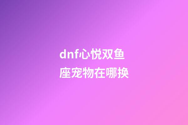 dnf心悦双鱼座宠物在哪换-第1张-星座运势-玄机派