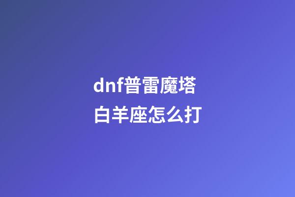 dnf普雷魔塔白羊座怎么打-第1张-星座运势-玄机派