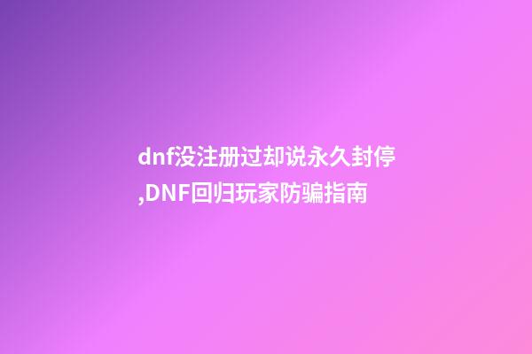 dnf没注册过却说永久封停,DNF回归玩家防骗指南-第1张-观点-玄机派