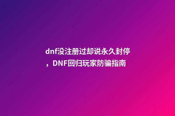 dnf没注册过却说永久封停，DNF回归玩家防骗指南-第1张-观点-玄机派