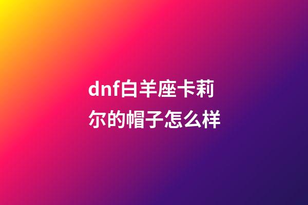 dnf白羊座卡莉尔的帽子怎么样-第1张-星座运势-玄机派